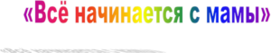 Всероссийский профессиональный педагогический конкурс «Всё начинается с МАМЫ», посвященный Международному Дню матери